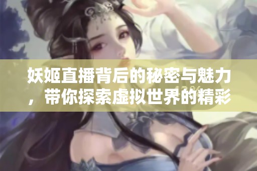 妖姬直播背后的秘密与魅力，带你探索虚拟世界的精彩瞬间