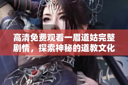 高清免费观看一眉道姑完整剧情，探索神秘的道教文化