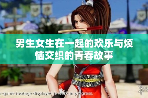 男生女生在一起的欢乐与烦恼交织的青春故事