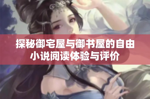 探秘御宅屋与御书屋的自由小说阅读体验与评价
