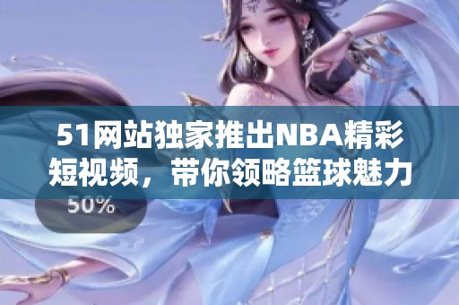 51网站独家推出NBA精彩短视频，带你领略篮球魅力