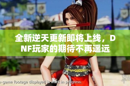 全新逆天更新即将上线，DNF玩家的期待不再遥远