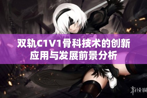 双轨C1V1骨科技术的创新应用与发展前景分析