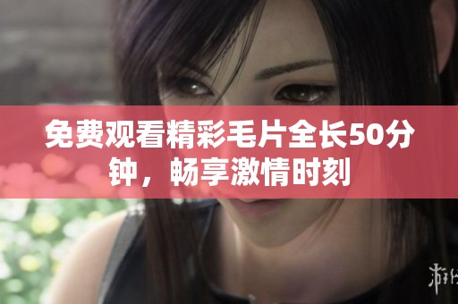免费观看精彩毛片全长50分钟，畅享激情时刻