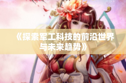 《探索军工科技的前沿世界与未来趋势》