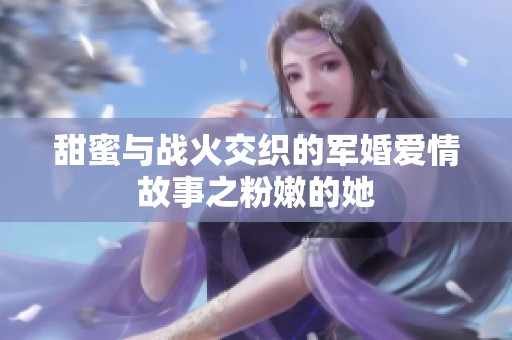 甜蜜与战火交织的军婚爱情故事之粉嫩的她