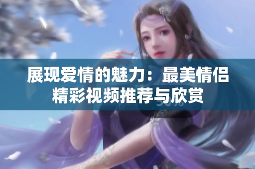 展现爱情的魅力：最美情侣精彩视频推荐与欣赏