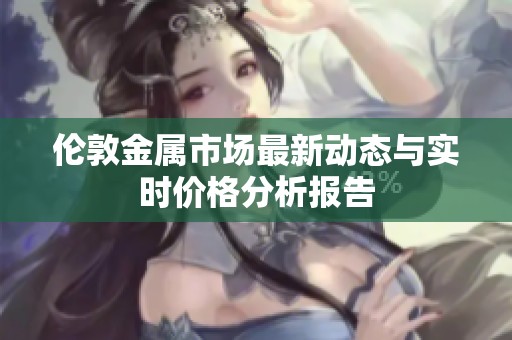 伦敦金属市场最新动态与实时价格分析报告