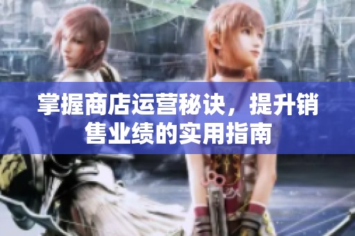 掌握商店运营秘诀，提升销售业绩的实用指南