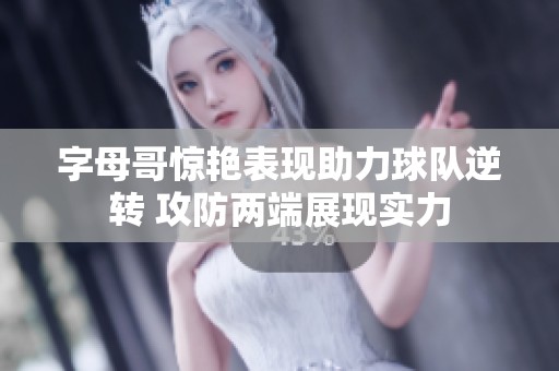 字母哥惊艳表现助力球队逆转 攻防两端展现实力