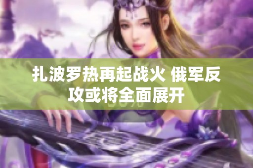 扎波罗热再起战火 俄军反攻或将全面展开