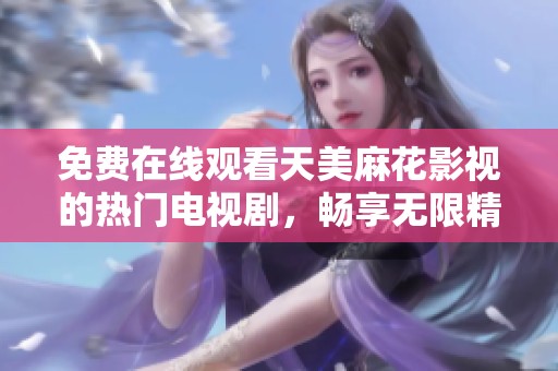 免费在线观看天美麻花影视的热门电视剧，畅享无限精彩内容