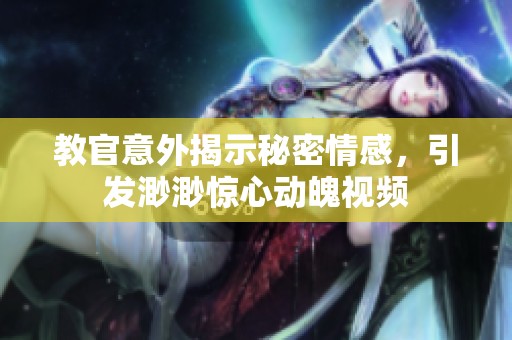 教官意外揭示秘密情感，引发渺渺惊心动魄视频