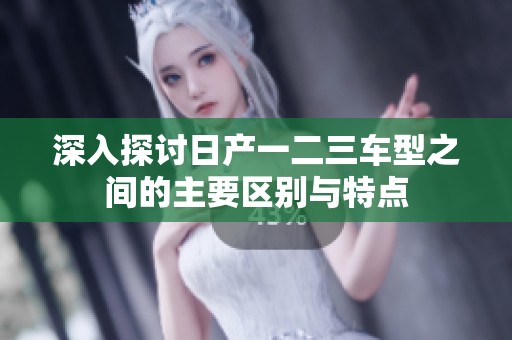 深入探讨日产一二三车型之间的主要区别与特点