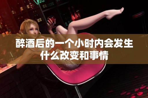 醉酒后的一个小时内会发生什么改变和事情