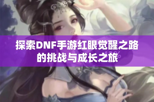 探索DNF手游红眼觉醒之路的挑战与成长之旅