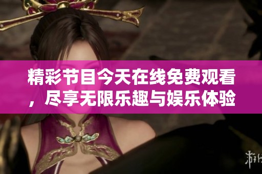 精彩节目今天在线免费观看，尽享无限乐趣与娱乐体验