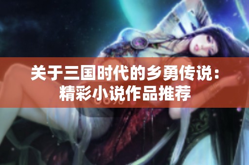 关于三国时代的乡勇传说：精彩小说作品推荐