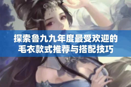 探索鲁九九年度最受欢迎的毛衣款式推荐与搭配技巧