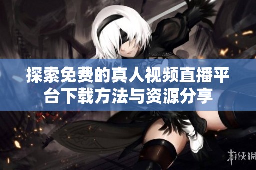 探索免费的真人视频直播平台下载方法与资源分享