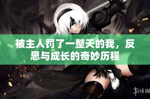 被主人罚了一整天的我，反思与成长的奇妙历程