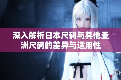 深入解析日本尺码与其他亚洲尺码的差异与适用性