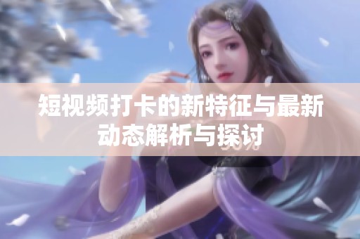 短视频打卡的新特征与最新动态解析与探讨