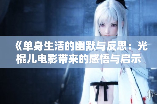 《单身生活的幽默与反思：光棍儿电影带来的感悟与启示》