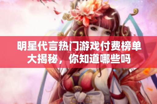 明星代言热门游戏付费榜单大揭秘，你知道哪些吗