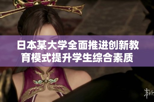 日本某大学全面推进创新教育模式提升学生综合素质