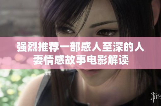 强烈推荐一部感人至深的人妻情感故事电影解读