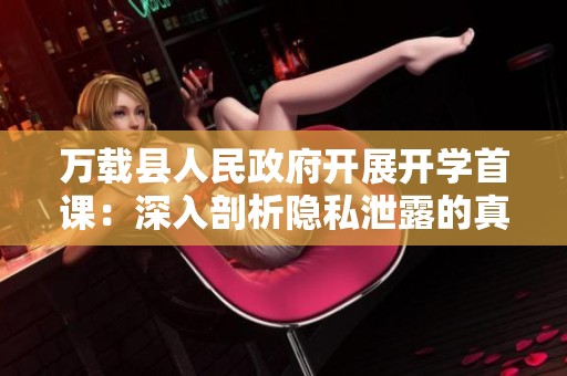 万载县人民政府开展开学首课：深入剖析隐私泄露的真相与防范措施
