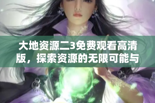 大地资源二3免费观看高清版，探索资源的无限可能与奇幻世界