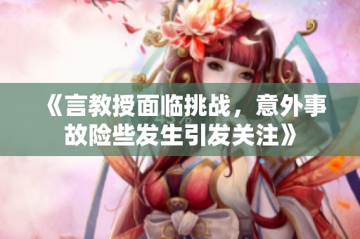 《言教授面临挑战，意外事故险些发生引发关注》