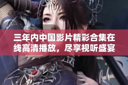 三年内中国影片精彩合集在线高清播放，尽享视听盛宴