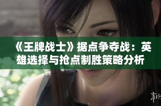 《王牌战士》据点争夺战：英雄选择与抢点制胜策略分析