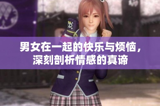 男女在一起的快乐与烦恼，深刻剖析情感的真谛