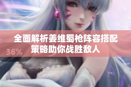 全面解析姜维蜀枪阵容搭配策略助你战胜敌人