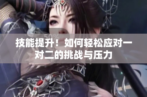 技能提升！如何轻松应对一对二的挑战与压力