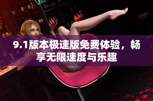 9.1版本极速版免费体验，畅享无限速度与乐趣