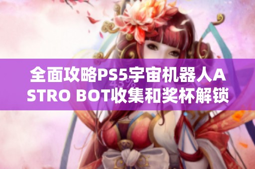 全面攻略PS5宇宙机器人ASTRO BOT收集和奖杯解锁技巧