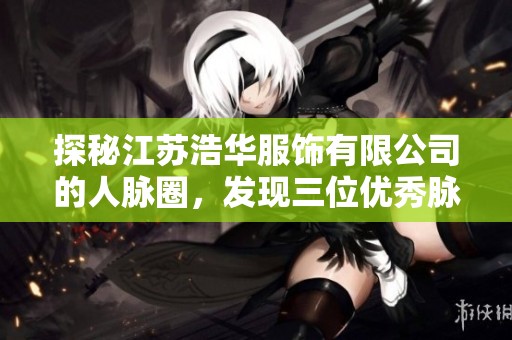 探秘江苏浩华服饰有限公司的人脉圈，发现三位优秀脉友的故事