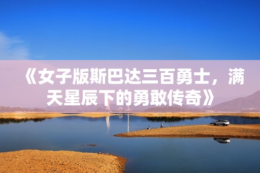 《女子版斯巴达三百勇士，满天星辰下的勇敢传奇》