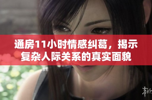 通房11小时情感纠葛，揭示复杂人际关系的真实面貌