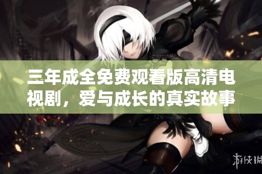 三年成全免费观看版高清电视剧，爱与成长的真实故事揭秘