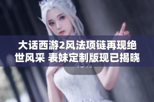 大话西游2风法项链再现绝世风采 表妹定制版现已揭晓