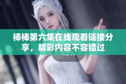 棒棒第六集在线观看链接分享，精彩内容不容错过