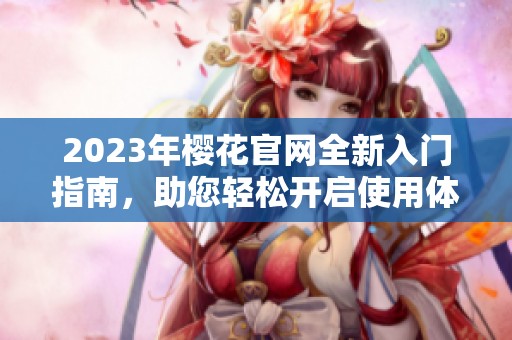 2023年樱花官网全新入门指南，助您轻松开启使用体验