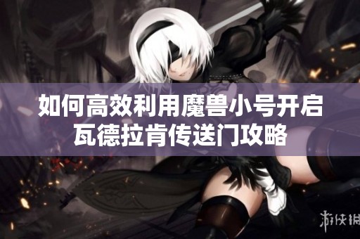 如何高效利用魔兽小号开启瓦德拉肯传送门攻略