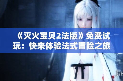 《灭火宝贝2法版》免费试玩：快来体验法式冒险之旅